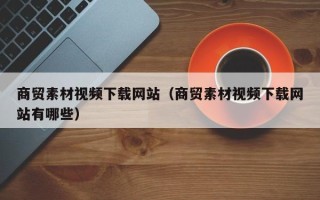 台湾商贸素材视频下载网站（商贸素材视频下载网站有哪些）