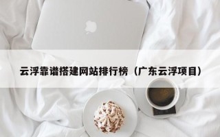 台湾云浮靠谱搭建网站排行榜（广东云浮项目）