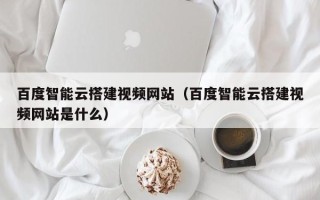 台湾百度智能云搭建视频网站（百度智能云搭建视频网站是什么）