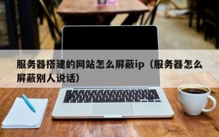 台湾服务器搭建的网站怎么屏蔽ip（服务器怎么屏蔽别人说话）