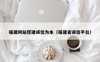 台湾福建网站搭建诚信为本（福建省诚信平台）