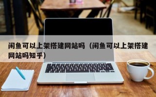 台湾闲鱼可以上架搭建网站吗（闲鱼可以上架搭建网站吗知乎）
